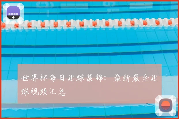世界杯每日进球集锦:最新最全进球视频汇总