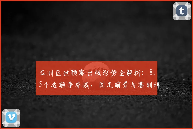亚洲区世预赛出线形势全解析：8.5个名额争夺战，国足前景与赛制详解