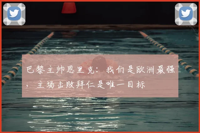 巴黎主帅恩里克：我们是欧洲最强，主场击败拜仁是唯一目标