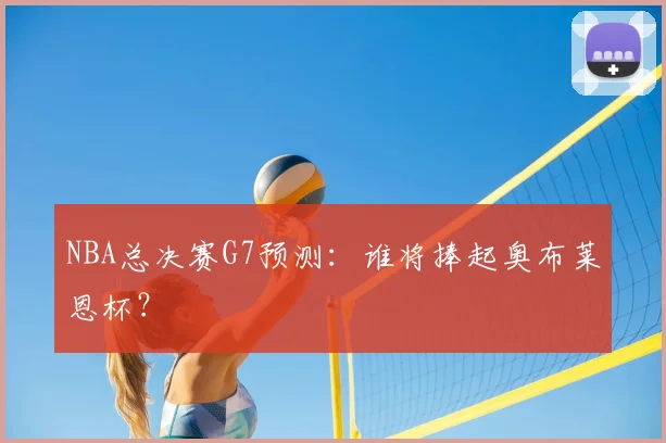 NBA总决赛G7预测：谁将捧起奥布莱恩杯？