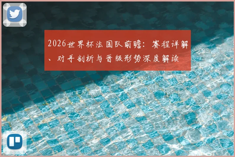 2026世界杯法国队前瞻：赛程详解、对手剖析与晋级形势深度解读