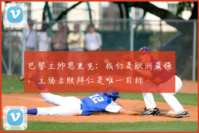 巴黎主帅恩里克：我们是欧洲最强，主场击败拜仁是唯一目标