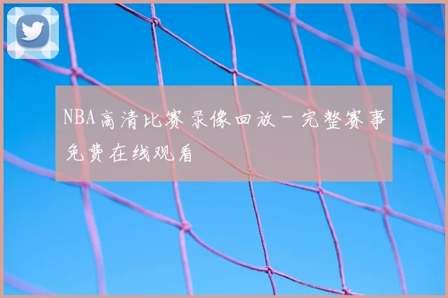 NBA高清比赛录像回放 - 完整赛事免费在线观看