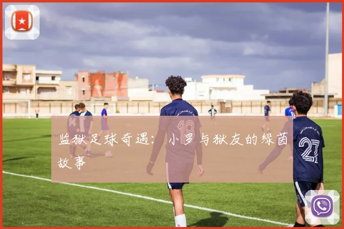 监狱足球奇遇：小罗与狱友的绿茵故事