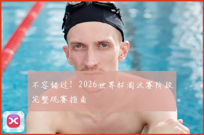 不容错过！2026世界杯淘汰赛阶段完整观赛指南