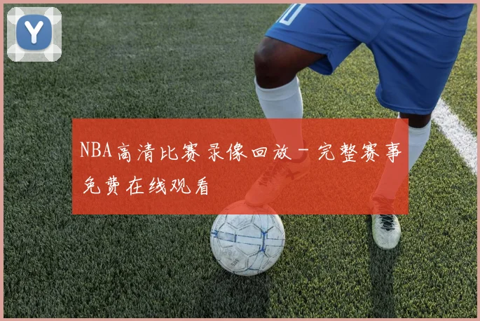 NBA高清比赛录像回放 - 完整赛事免费在线观看
