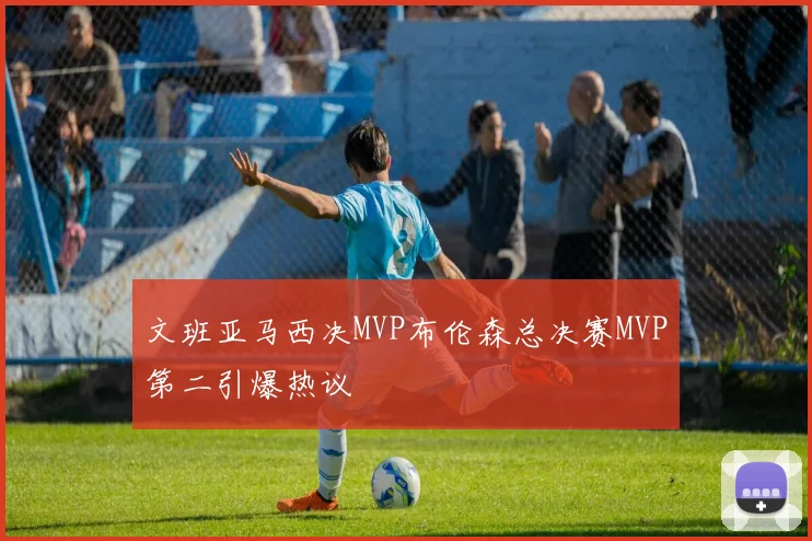 文班亚马西决MVP布伦森总决赛MVP第二引爆热议