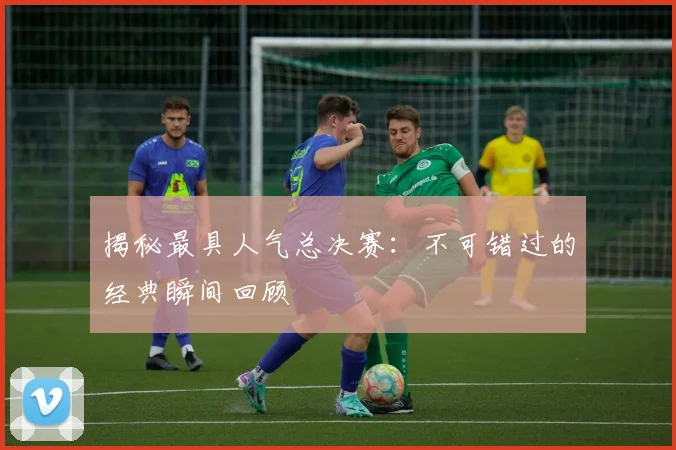 揭秘最具人气总决赛：不可错过的经典瞬间回顾