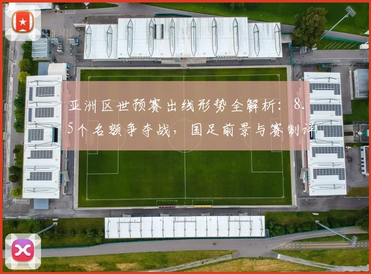亚洲区世预赛出线形势全解析：8.5个名额争夺战，国足前景与赛制详解