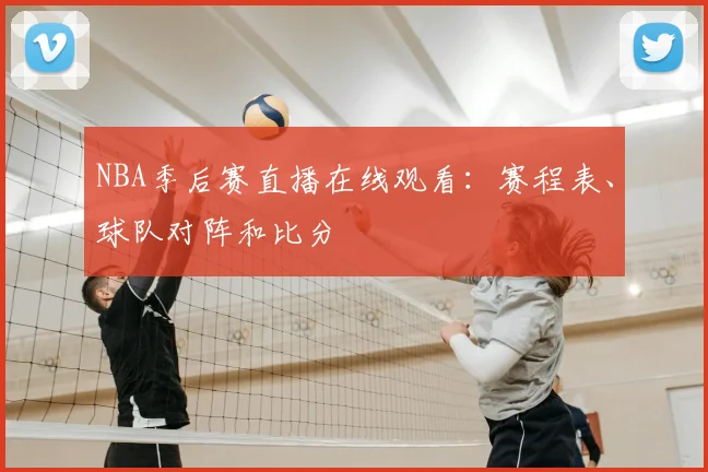 NBA季后赛直播在线观看:赛程表、球队对阵和比分