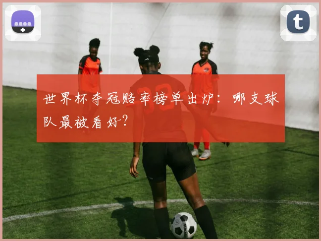 世界杯夺冠赔率榜单出炉：哪支球队最被看好？