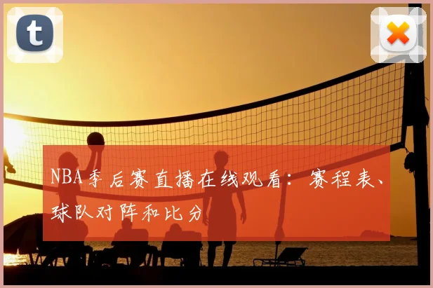 NBA季后赛直播在线观看：赛程表、球队对阵和比分