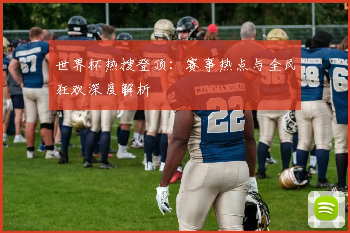 世界杯热搜登顶:赛事热点与全民狂欢深度解析