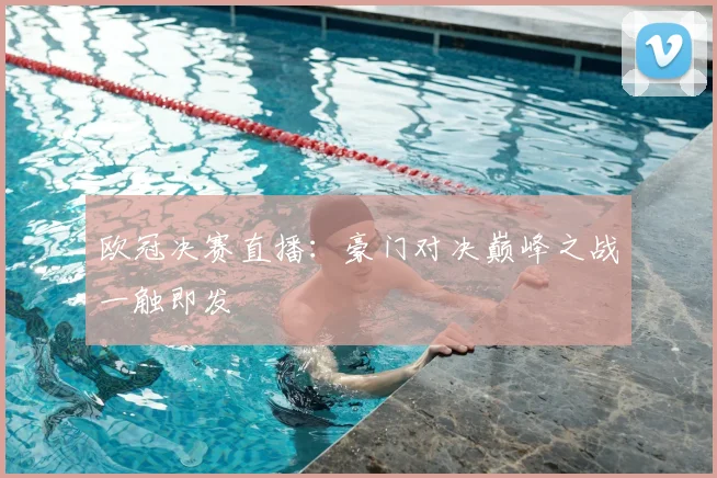 欧冠决赛直播：豪门对决巅峰之战一触即发