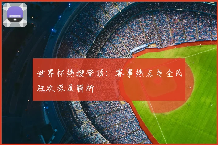 世界杯热搜登顶：赛事热点与全民狂欢深度解析